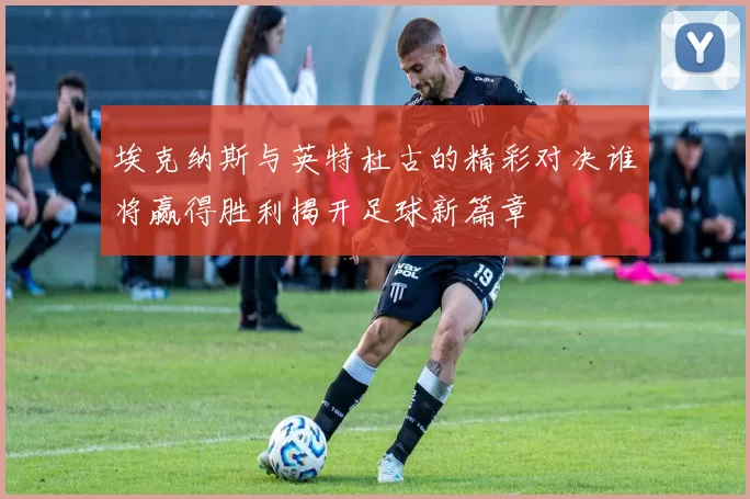 埃克纳斯与英特杜古的精彩对决谁将赢得胜利揭开足球新篇章