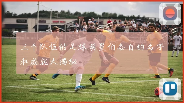 三个队伍的足球明星们各自的名字和成就大揭秘