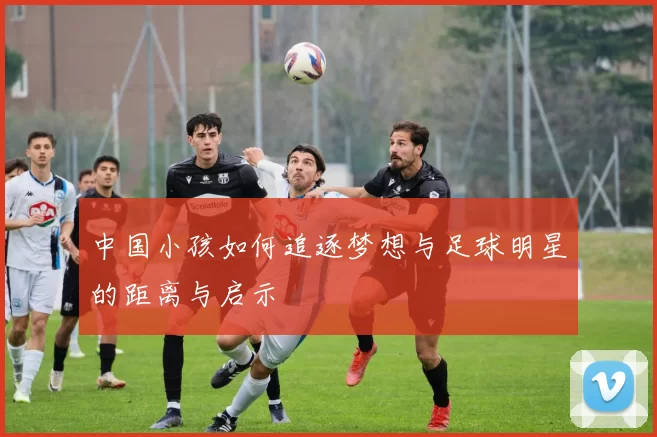 中国小孩如何追逐梦想与足球明星的距离与启示