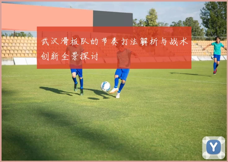 武汉滑板队的节奏打法解析与战术创新全景探讨
