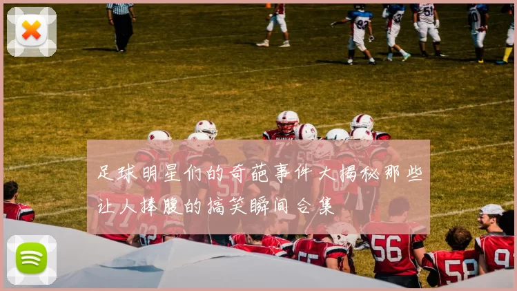 足球明星们的奇葩事件大揭秘那些让人捧腹的搞笑瞬间合集