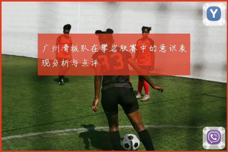 广州滑板队在攀岩联赛中的意识表现分析与点评