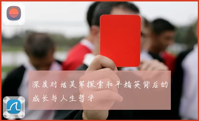深度对话吴军探索和平精英背后的成长与人生哲学