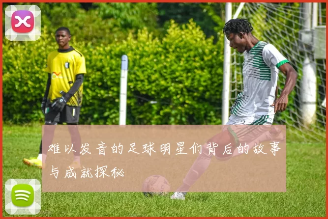 难以发音的足球明星们背后的故事与成就探秘