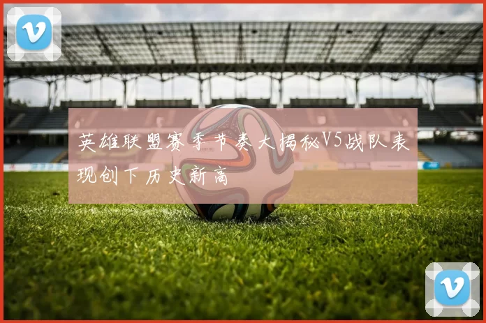 英雄联盟赛季节奏大揭秘V5战队表现创下历史新高