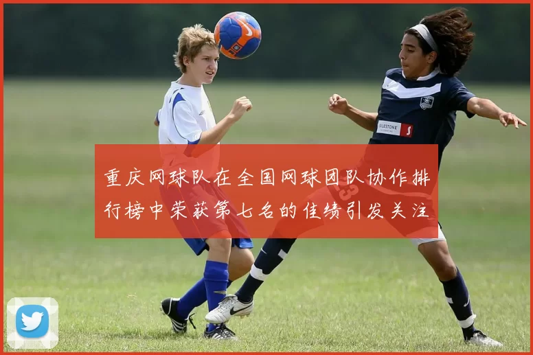 重庆网球队在全国网球团队协作排行榜中荣获第七名的佳绩引发关注