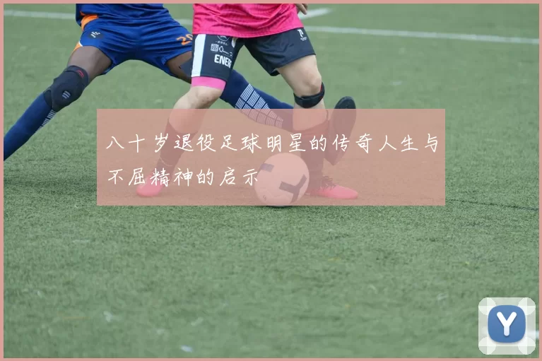 八十岁退役足球明星的传奇人生与不屈精神的启示