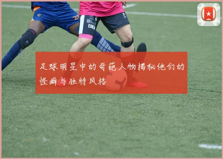 足球明星中的奇葩人物揭秘他们的怪癖与独特风格