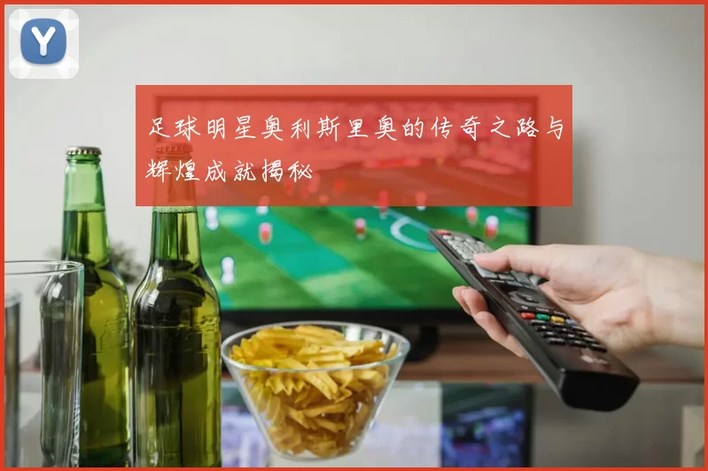 足球明星奥利斯里奥的传奇之路与辉煌成就揭秘