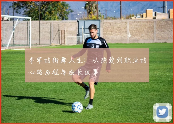 李军的街舞人生：从热爱到职业的心路历程与成长故事