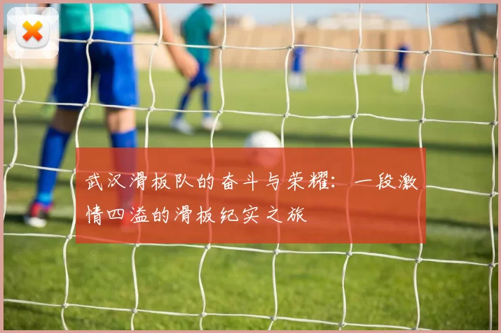 武汉滑板队的奋斗与荣耀：一段激情四溢的滑板纪实之旅