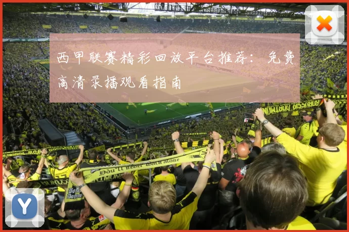西甲联赛精彩回放平台推荐：免费高清录播观看指南