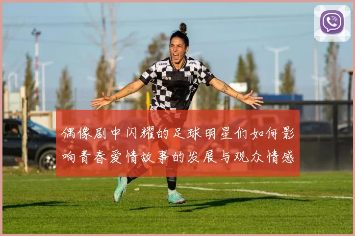 偶像剧中闪耀的足球明星们如何影响青春爱情故事的发展与观众情感共鸣