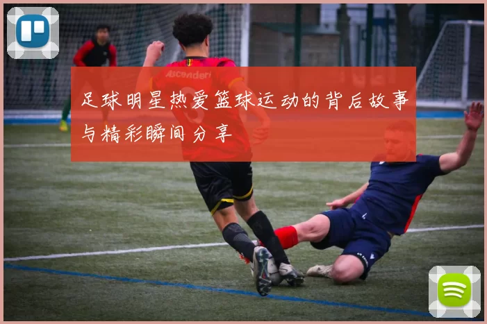 足球明星热爱篮球运动的背后故事与精彩瞬间分享