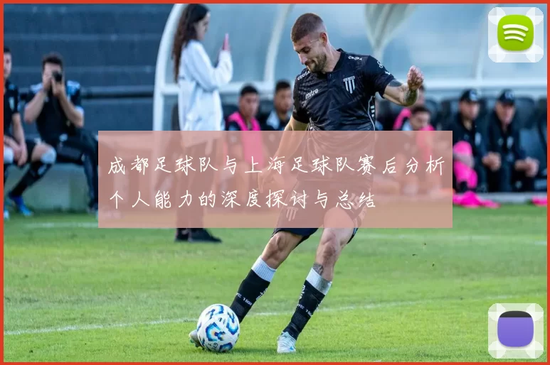 成都足球队与上海足球队赛后分析个人能力的深度探讨与总结