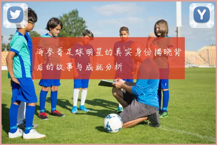 海参哥足球明星的真实身份揭晓背后的故事与成就分析