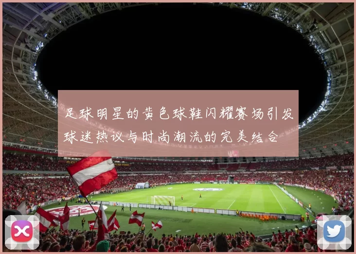 足球明星的黄色球鞋闪耀赛场引发球迷热议与时尚潮流的完美结合