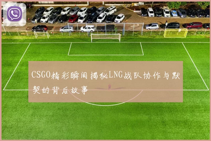 CSGO精彩瞬间揭秘LNG战队协作与默契的背后故事