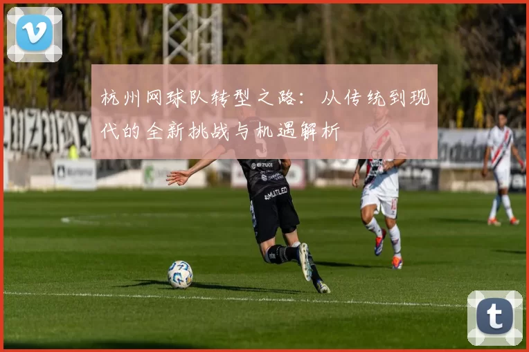 杭州网球队转型之路：从传统到现代的全新挑战与机遇解析