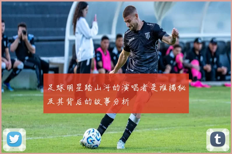 足球明星踏山河的演唱者是谁揭秘及其背后的故事分析
