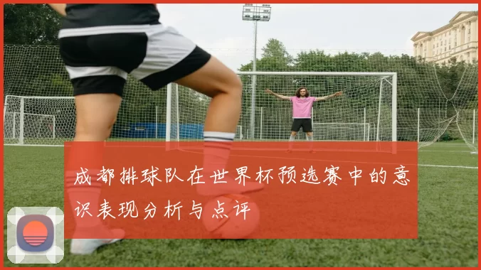 成都排球队在世界杯预选赛中的意识表现分析与点评
