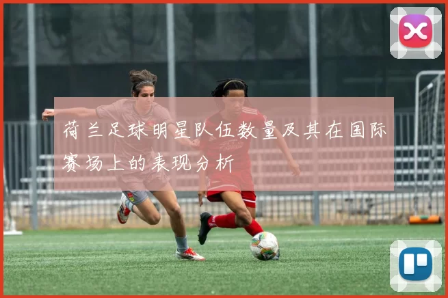 荷兰足球明星队伍数量及其在国际赛场上的表现分析