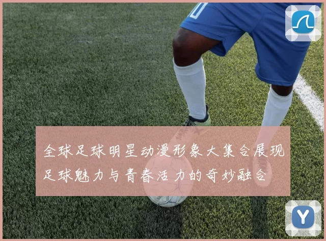 全球足球明星动漫形象大集合展现足球魅力与青春活力的奇妙融合