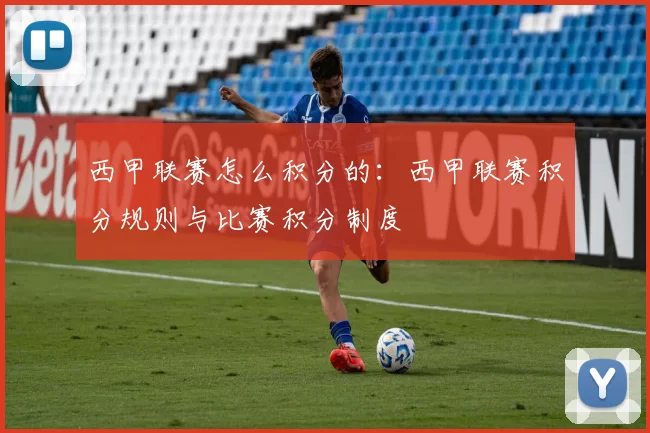 西甲联赛怎么积分的：西甲联赛积分规则与比赛积分制度