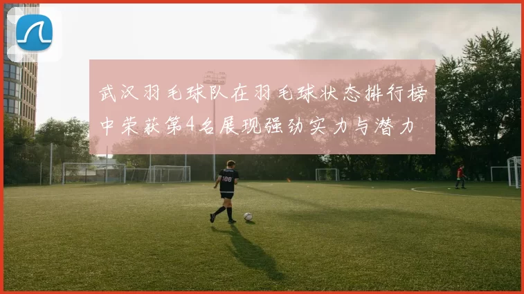 武汉羽毛球队在羽毛球状态排行榜中荣获第4名展现强劲实力与潜力