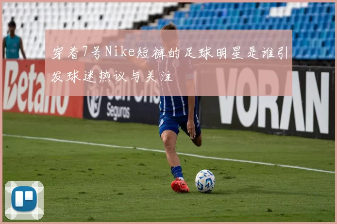 穿着7号Nike短裤的足球明星是谁引发球迷热议与关注
