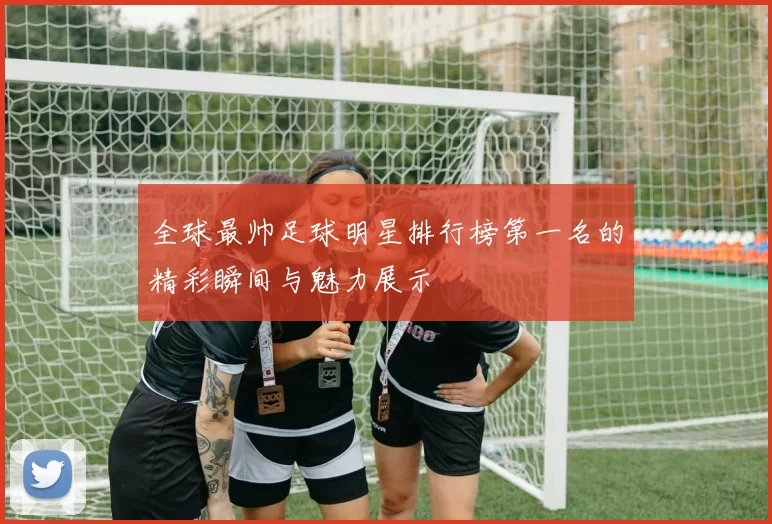 全球最帅足球明星排行榜第一名的精彩瞬间与魅力展示