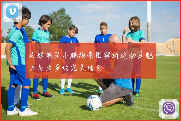 足球明星小腿线条图解析运动员魅力与力量的完美结合