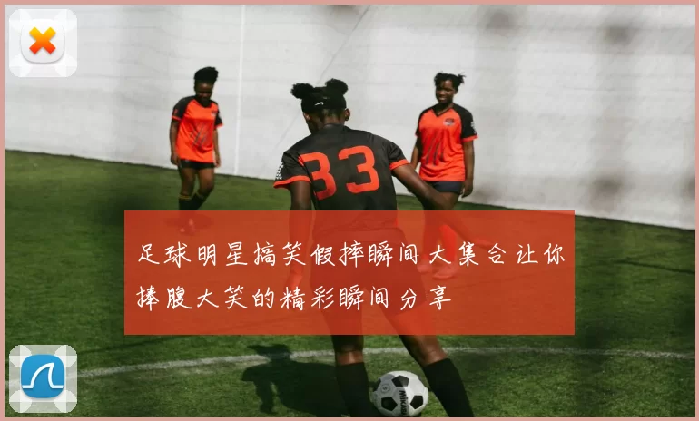 足球明星搞笑假摔瞬间大集合让你捧腹大笑的精彩瞬间分享