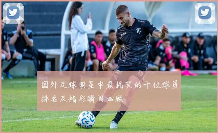 国外足球明星中最搞笑的十位球员排名及精彩瞬间回顾