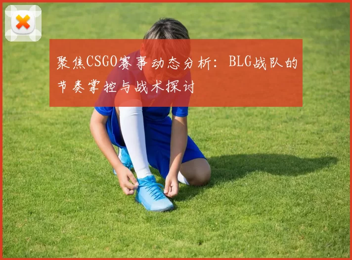 聚焦CSGO赛事动态分析：BLG战队的节奏掌控与战术探讨