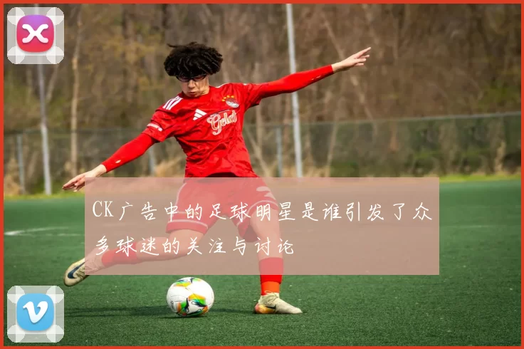 CK广告中的足球明星是谁引发了众多球迷的关注与讨论