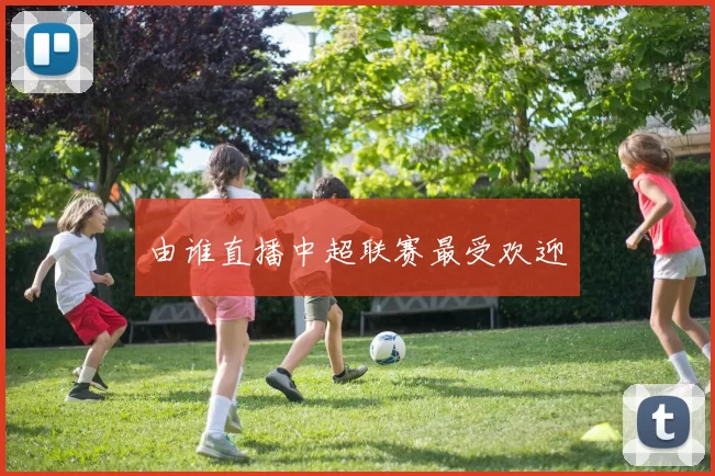 由谁直播中超联赛最受欢迎