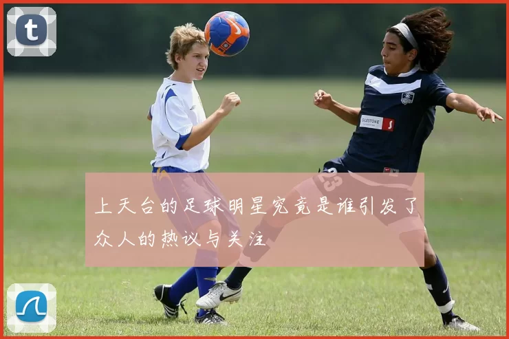 上天台的足球明星究竟是谁引发了众人的热议与关注
