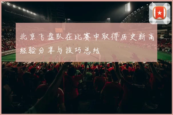北京飞盘队在比赛中取得历史新高经验分享与技巧总结