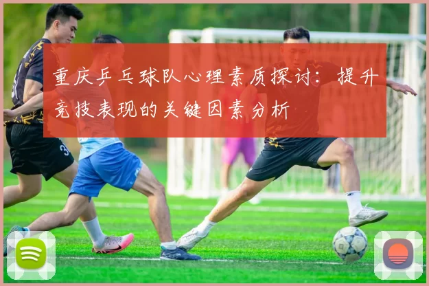 重庆乒乓球队心理素质探讨：提升竞技表现的关键因素分析