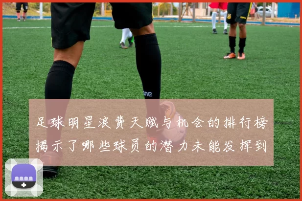 足球明星浪费天赋与机会的排行榜揭示了哪些球员的潜力未能发挥到极致