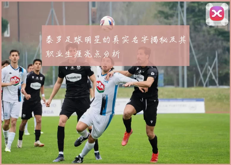 泰罗足球明星的真实名字揭秘及其职业生涯亮点分析