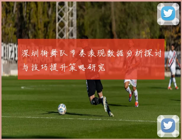 深圳街舞队节奏表现数据分析探讨与技巧提升策略研究