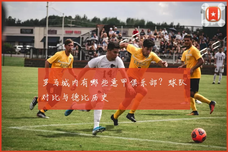罗马城内有哪些意甲俱乐部？球队对比与德比历史