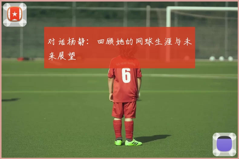 对话杨静：回顾她的网球生涯与未来展望