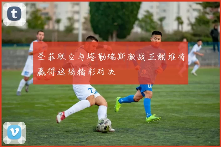 圣菲联合与塔勒瑞斯激战正酣谁将赢得这场精彩对决