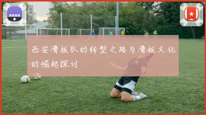 西安滑板队的转型之路与滑板文化的崛起探讨