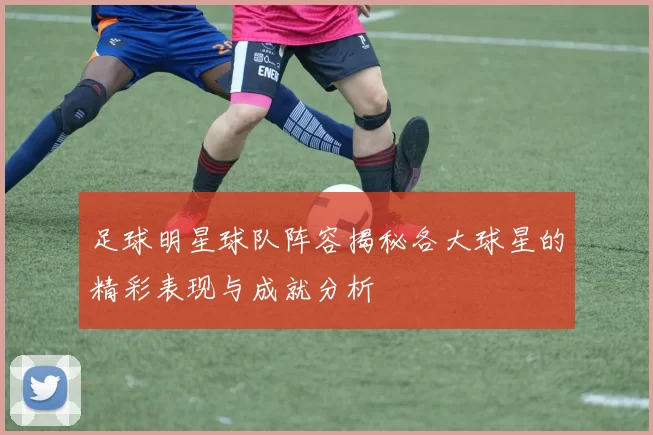 足球明星球队阵容揭秘各大球星的精彩表现与成就分析