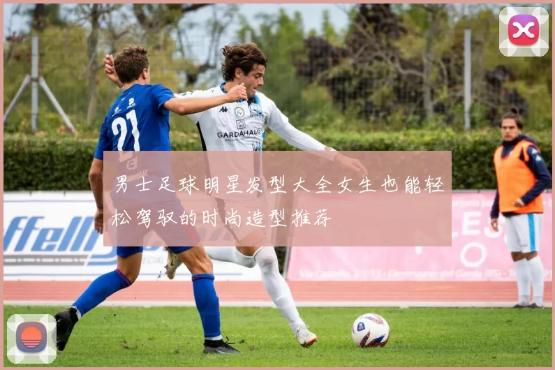 男士足球明星发型大全女生也能轻松驾驭的时尚造型推荐
