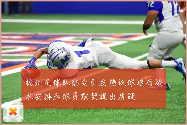杭州足球队配合引发热议球迷对战术安排和球员默契提出质疑